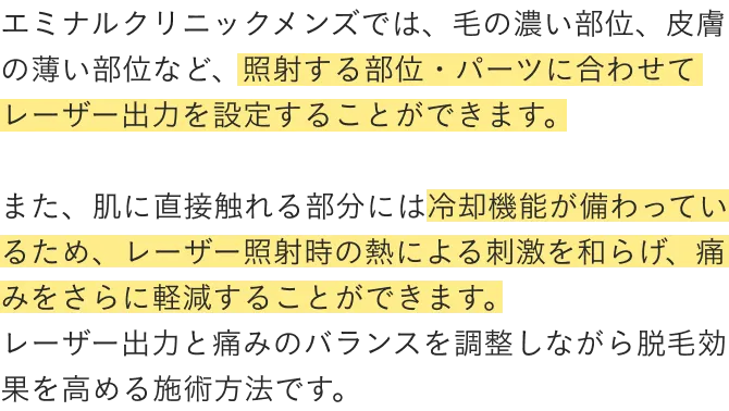 エミナルクリニックメンズでは、毛の濃い部分、皮膚の薄い部位など、照射する部位・パーツに合わせてレーザー出力を設定することができます。