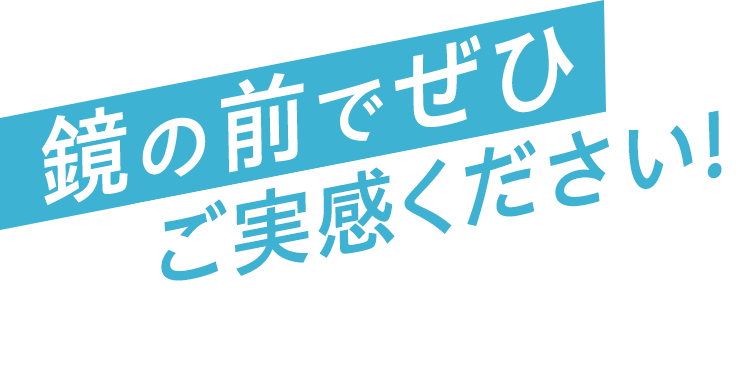 鏡の前でぜひご実感ください!