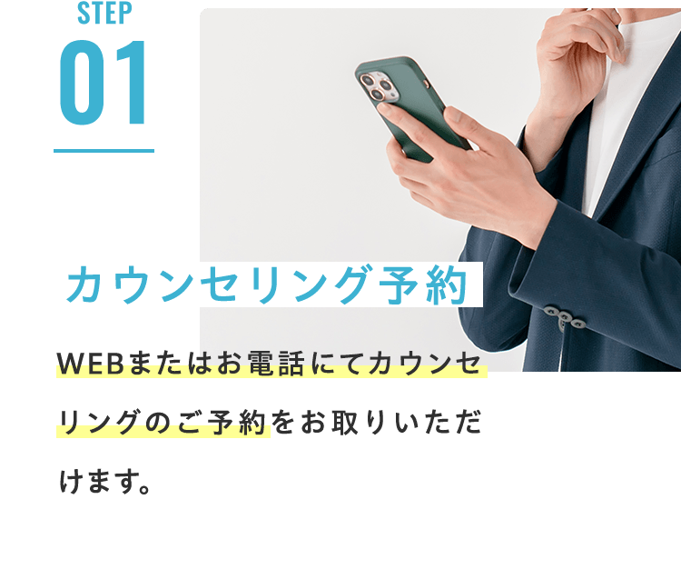 STEP01 カウンセリング予約 WEBまたはお電話にてカウンセリングのご予約をお取りいただけます。