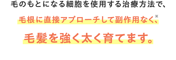 毛のもとになる細胞を使用する治療方法で、 毛根に直接アプローチして副作用なく、 毛髪を強く太く育てます。