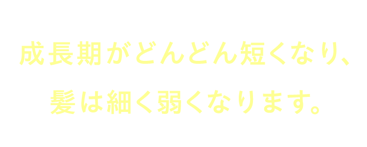 何も対策をしないとこの影響は持続し、 成長期がどんどん短くなり、 髪は細く弱くなります。